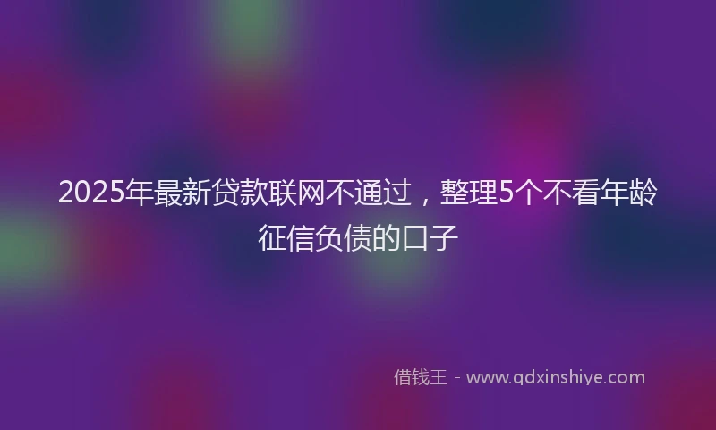 2025年最新贷款联网不通过，整理5个不看年龄征信负债的口子