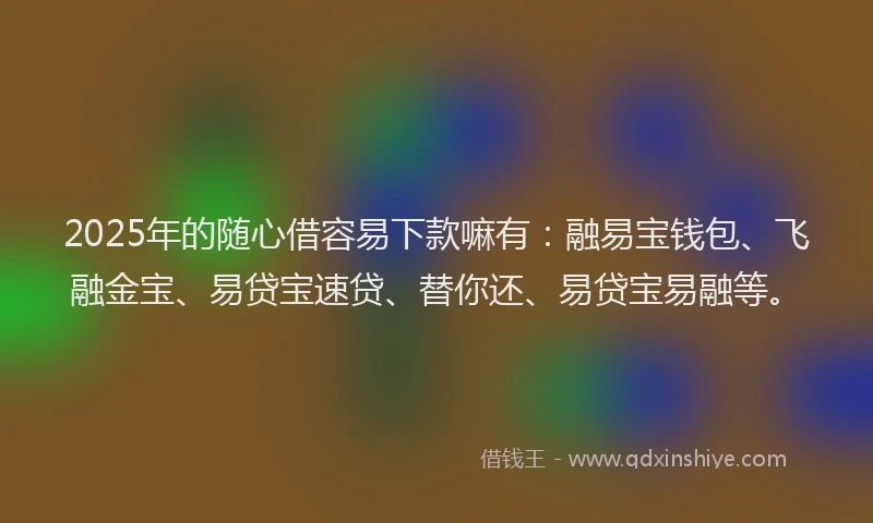 2025年的随心借容易下款嘛有：融易宝钱包、飞融金宝、易贷宝速贷、替你还、易贷宝易融等。