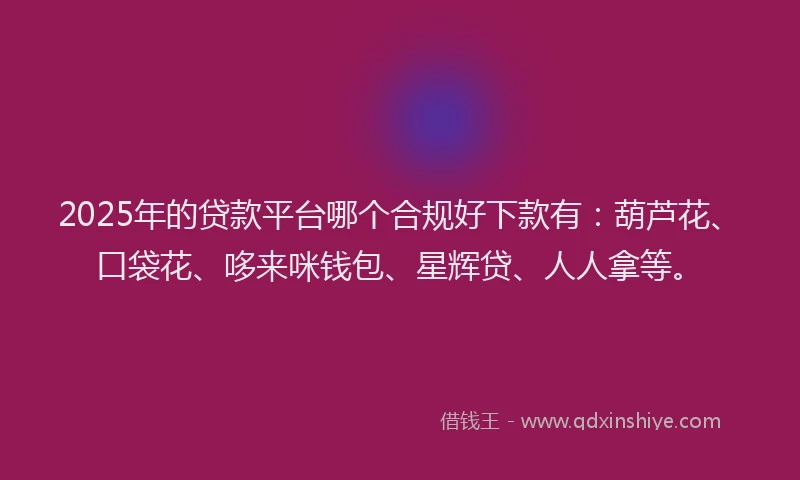 2025年的贷款平台哪个合规好下款有：葫芦花、口袋花、哆来咪钱包、星辉贷、人人拿等。