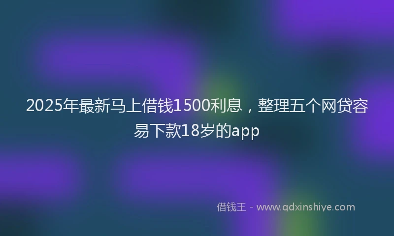 2025年最新马上借钱1500利息，整理五个网贷容易下款18岁的app