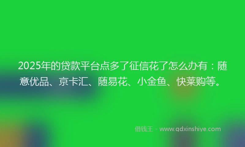 2025年的贷款平台点多了征信花了怎么办有：随意优品、京卡汇、随易花、小金鱼、快莱购等。