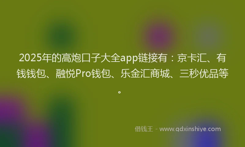 2025年的高炮口子大全app链接有：京卡汇、有钱钱包、融悦Pro钱包、乐金汇商城、三秒优品等。