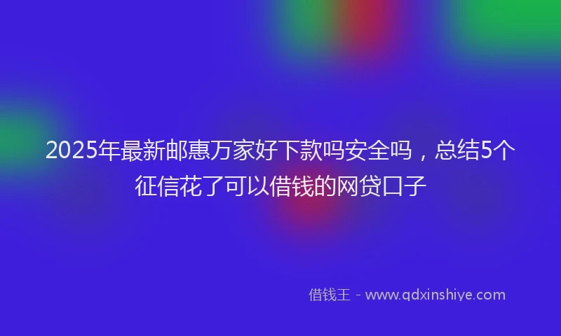 2025年最新邮惠万家好下款吗安全吗，总结5个征信花了可以借钱的网贷口子