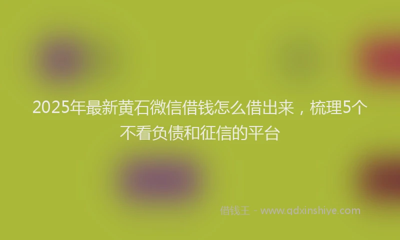 2025年最新黄石微信借钱怎么借出来，梳理5个不看负债和征信的平台