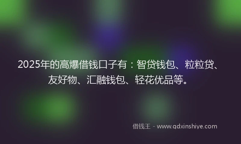 2025年的高爆借钱口子有：智贷钱包、粒粒贷、友好物、汇融钱包、轻花优品等。
