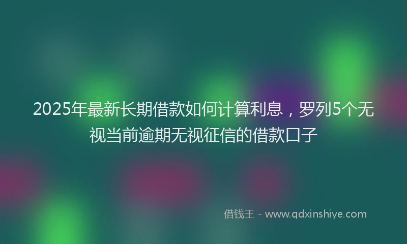 2025年最新长期借款如何计算利息，罗列5个无视当前逾期无视征信的借款口子