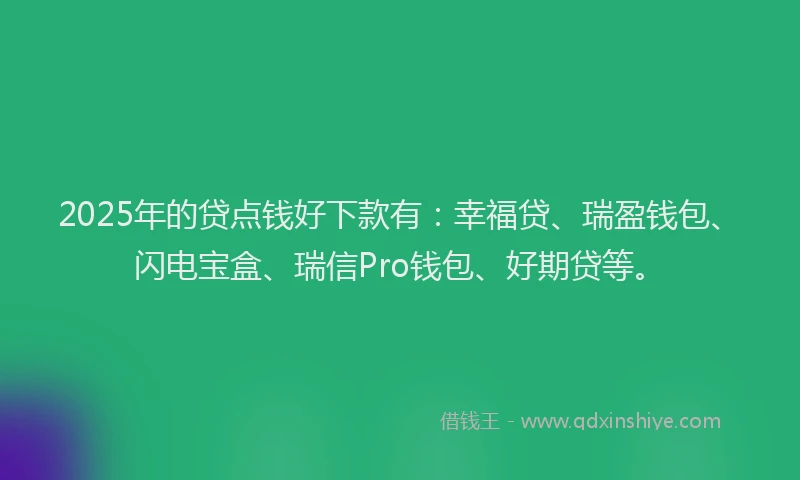 2025年的贷点钱好下款有：幸福贷、瑞盈钱包、闪电宝盒、瑞信Pro钱包、好期贷等。