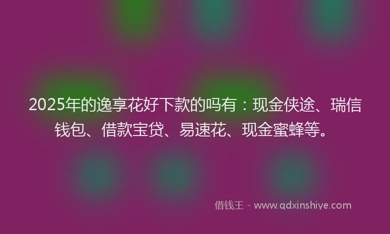 2025年的逸享花好下款的吗有:现金侠途、瑞信钱包、借款宝贷、易速花、现金蜜蜂等。