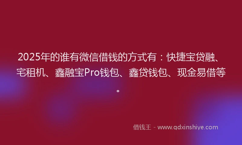 2025年的谁有微信借钱的方式有：快捷宝贷融、宅租机、鑫融宝Pro钱包、鑫贷钱包、现金易借等。