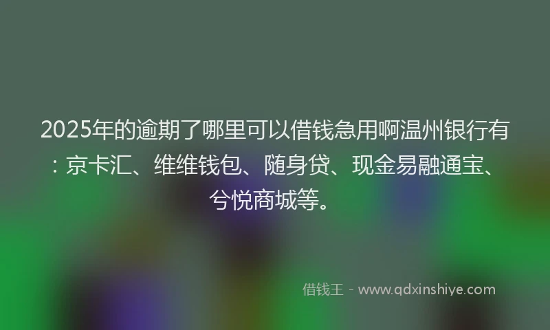 2025年的逾期了哪里可以借钱急用啊温州银行有：京卡汇、维维钱包、随身贷、现金易融通宝、兮悦商城等。