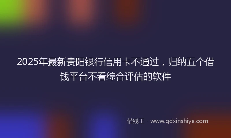 2025年最新贵阳银行信用卡不通过，归纳五个借钱平台不看综合评估的软件