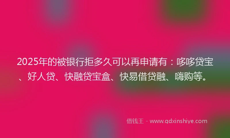 2025年的被银行拒多久可以再申请有：哆哆贷宝、好人贷、快融贷宝盒、快易借贷融、嗨购等。