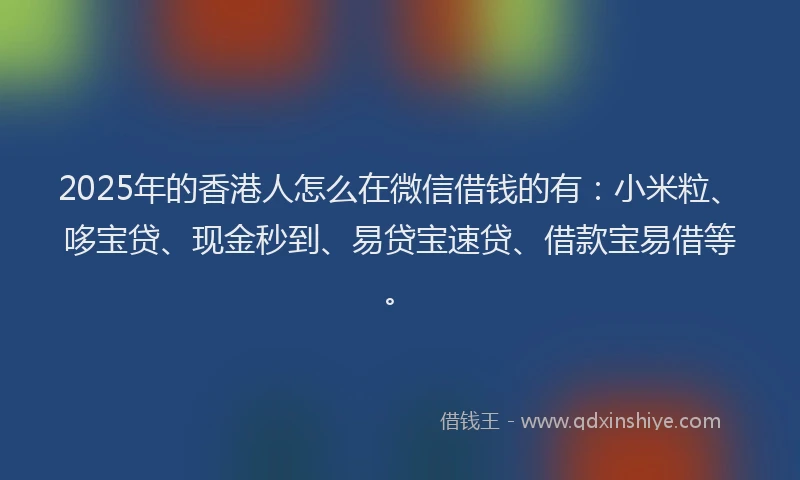 2025年的香港人怎么在微信借钱的有：小米粒、哆宝贷、现金秒到、易贷宝速贷、借款宝易借等。