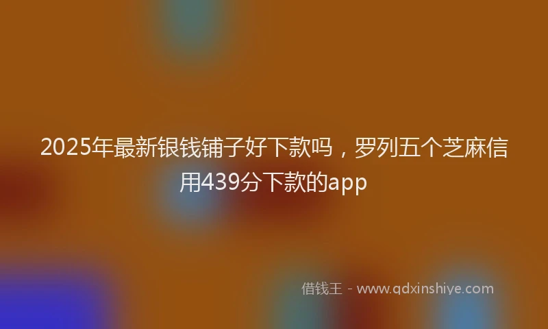 2025年最新银钱铺子好下款吗，罗列五个芝麻信用439分下款的app