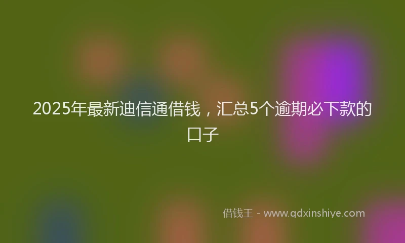 2025年最新迪信通借钱，汇总5个逾期必下款的口子