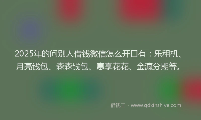 2025年的问别人借钱微信怎么开口有:乐租机、月亮钱包、森森钱包、惠享花花、金瀛分期等。