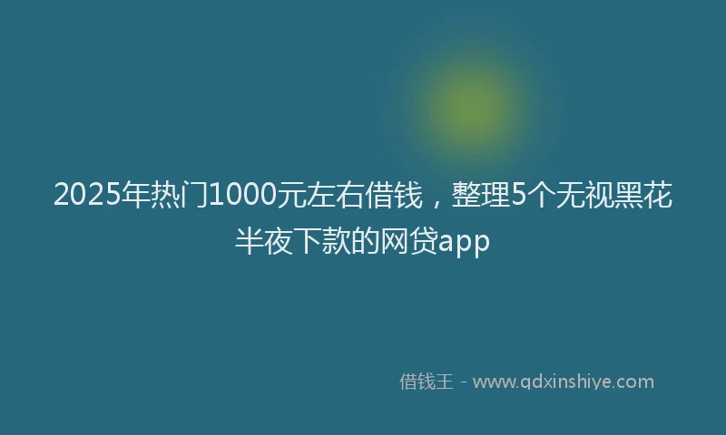 2025年热门1000元左右借钱，整理5个无视黑花半夜下款的网贷app