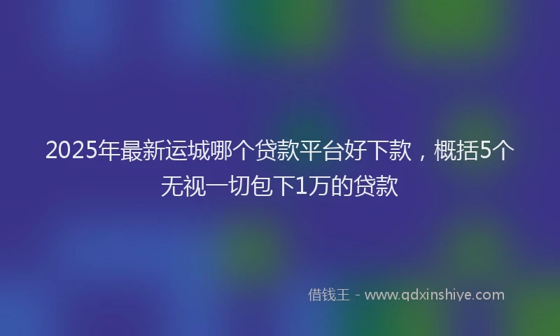 2025年最新运城哪个贷款平台好下款，概括5个无视一切包下1万的贷款