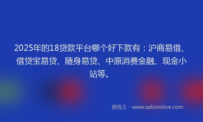 2025年的18贷款平台哪个好下款有：沪商易借、借贷宝易贷、随身易贷、中原消费金融、现金小站等。