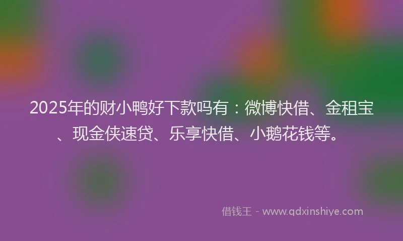 2025年的财小鸭好下款吗有：微博快借、金租宝、现金侠速贷、乐享快借、小鹅花钱等。
