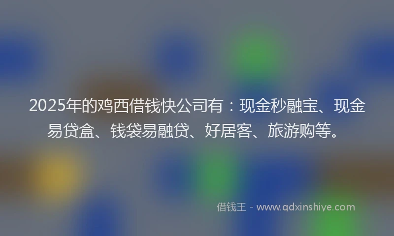 2025年的鸡西借钱快公司有：现金秒融宝、现金易贷盒、钱袋易融贷、好居客、旅游购等。