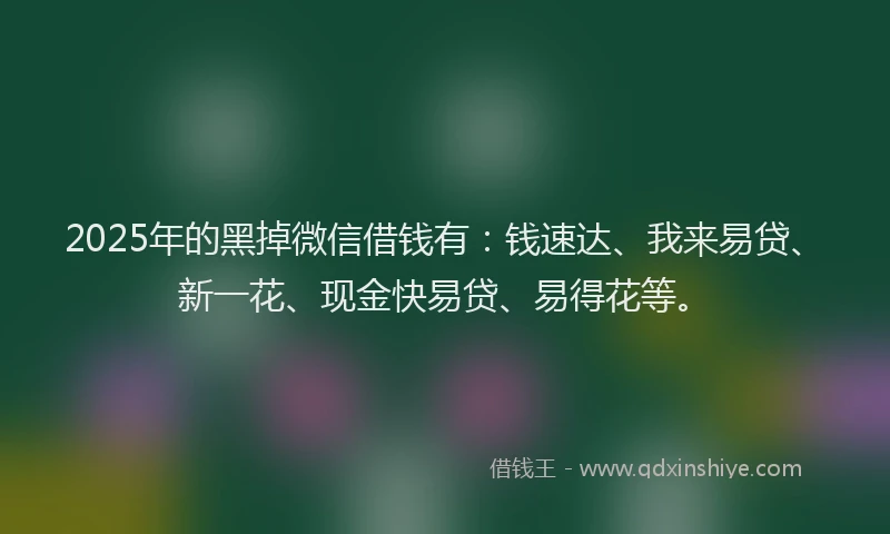 2025年的黑掉微信借钱有：钱速达、我来易贷、新一花、现金快易贷、易得花等。