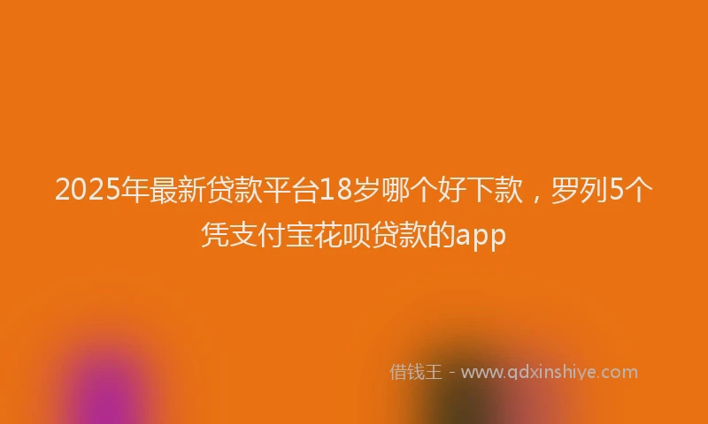 2025年最新贷款平台18岁哪个好下款，罗列5个凭支付宝花呗贷款的app