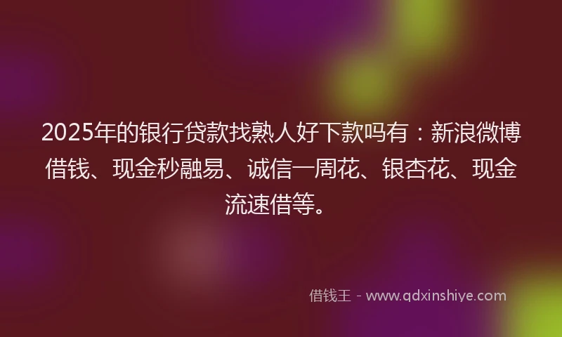 2025年的银行贷款找熟人好下款吗有：新浪微博借钱、现金秒融易、诚信一周花、银杏花、现金流速借等。