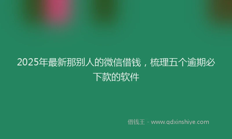2025年最新那别人的微信借钱，梳理五个逾期必下款的软件
