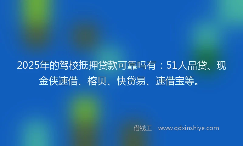 2025年的驾校抵押贷款可靠吗有：51人品贷、现金侠速借、榕贝、快贷易、速借宝等。