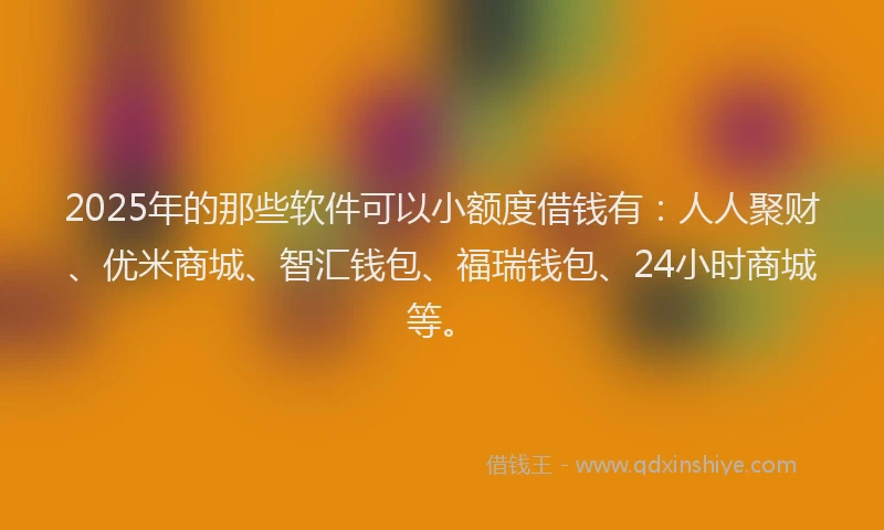 2025年的那些软件可以小额度借钱有：人人聚财、优米商城、智汇钱包、福瑞钱包、24小时商城等。