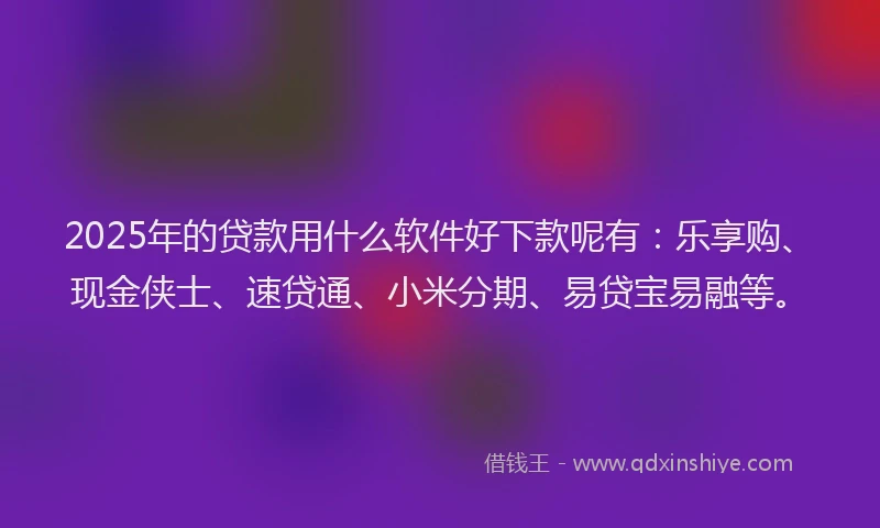 2025年的贷款用什么软件好下款呢有：乐享购、现金侠士、速贷通、小米分期、易贷宝易融等。