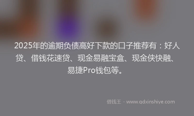 2025年的逾期负债高好下款的口子推荐有：好人贷、借钱花速贷、现金易融宝盒、现金侠快融、易捷Pro钱包等。