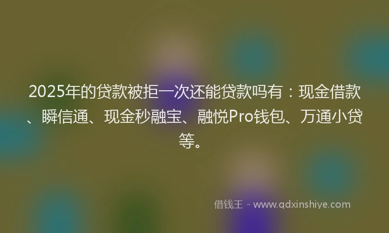 2025年的贷款被拒一次还能贷款吗有：现金借款、瞬信通、现金秒融宝、融悦Pro钱包、万通小贷等。