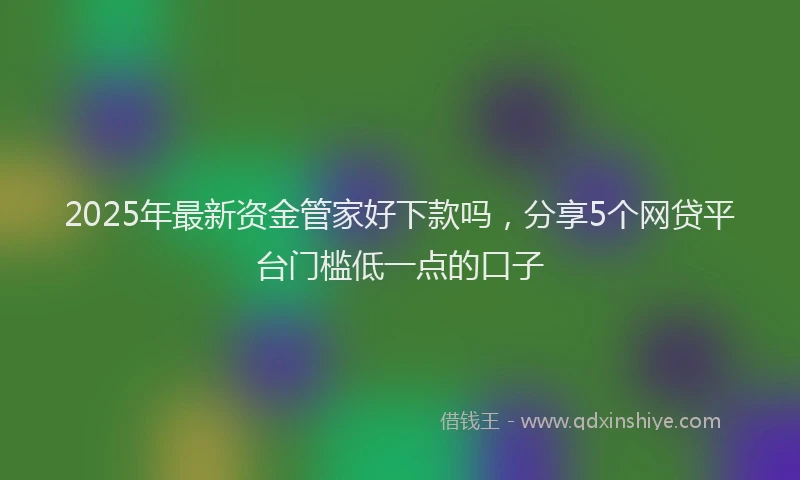 2025年最新资金管家好下款吗，分享5个网贷平台门槛低一点的口子
