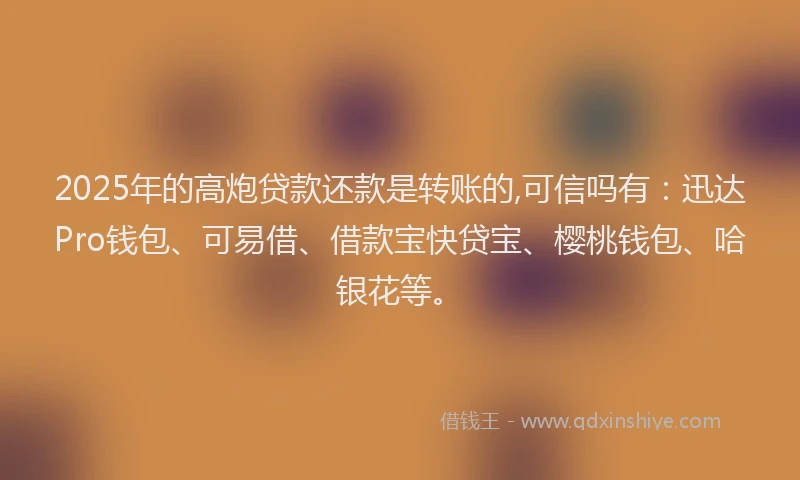 2025年的高炮贷款还款是转账的,可信吗有：迅达Pro钱包、可易借、借款宝快贷宝、樱桃钱包、哈银花等。