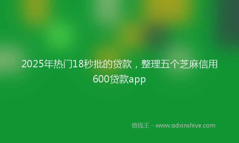 2025年热门18秒批的贷款，整理五个芝麻信用600贷款app