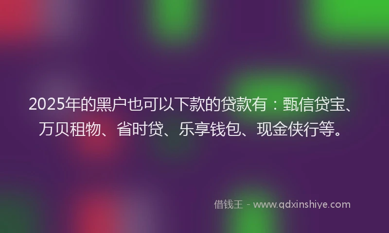 2025年的黑户也可以下款的贷款有：甄信贷宝、万贝租物、省时贷、乐享钱包、现金侠行等。