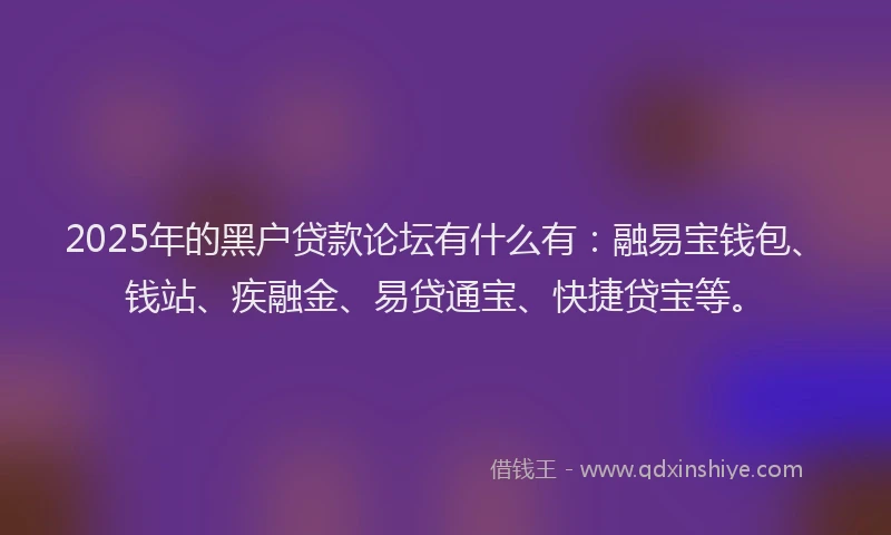 2025年的黑户贷款论坛有什么有：融易宝钱包、钱站、疾融金、易贷通宝、快捷贷宝等。