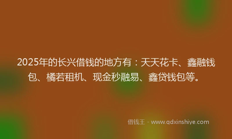 2025年的长兴借钱的地方有：天天花卡、鑫融钱包、橘若租机、现金秒融易、鑫贷钱包等。