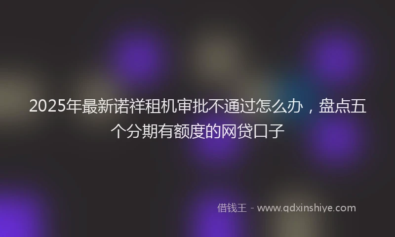 2025年最新诺祥租机审批不通过怎么办，盘点五个分期有额度的网贷口子