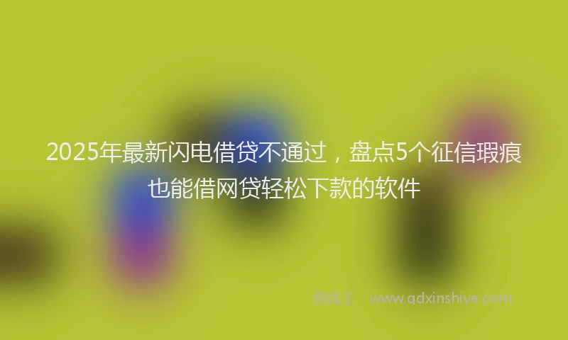 2025年最新闪电借贷不通过，盘点5个征信瑕疵也能借网贷轻松下款的软件