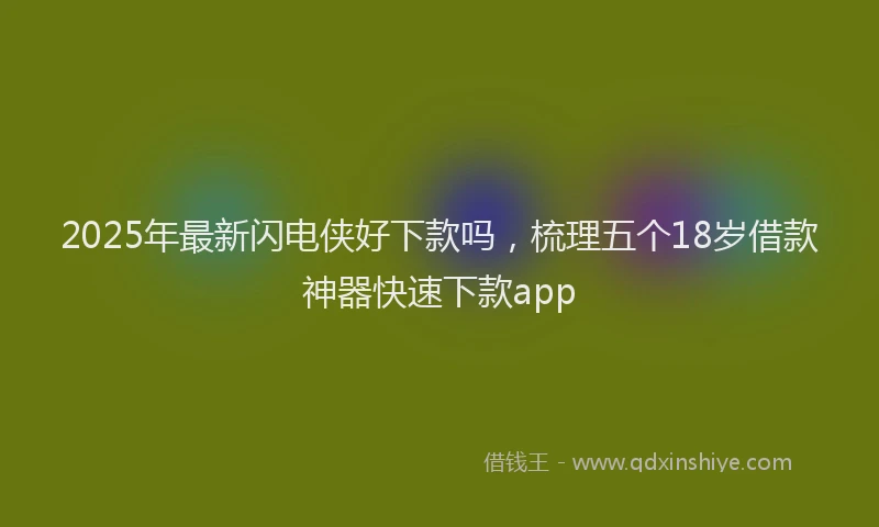 2025年最新闪电侠好下款吗，梳理五个18岁借款神器快速下款app