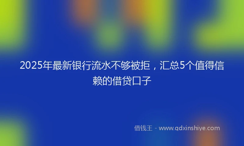 2025年最新银行流水不够被拒，汇总5个值得信赖的借贷口子