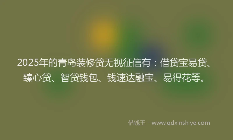 2025年的青岛装修贷无视征信有：借贷宝易贷、臻心贷、智贷钱包、钱速达融宝、易得花等。