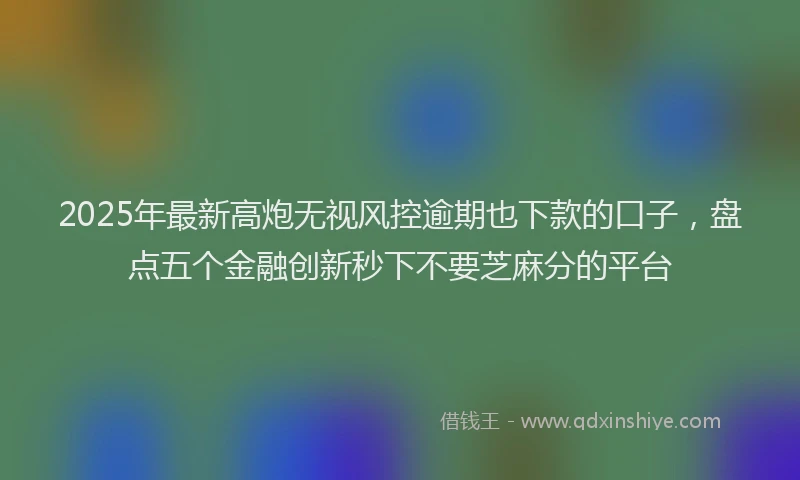 2025年最新高炮无视风控逾期也下款的口子，盘点五个金融创新秒下不要芝麻分的平台