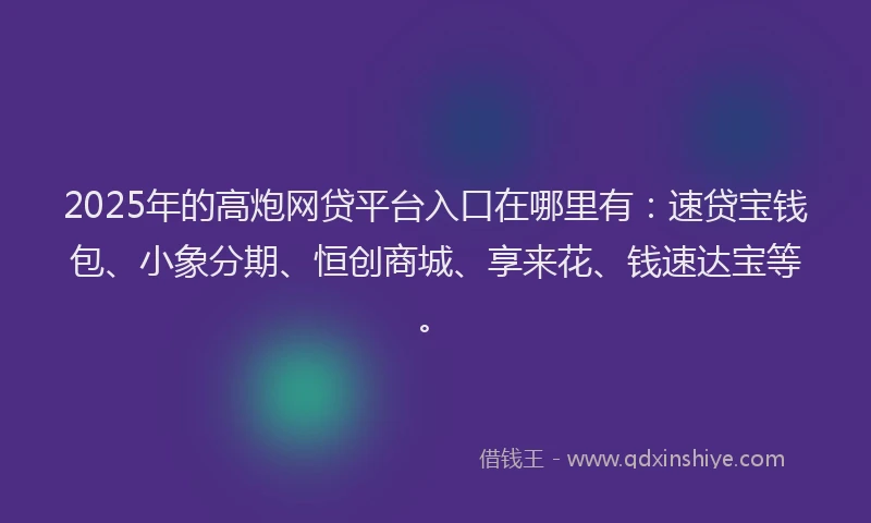 2025年的高炮网贷平台入口在哪里有：速贷宝钱包、小象分期、恒创商城、享来花、钱速达宝等。