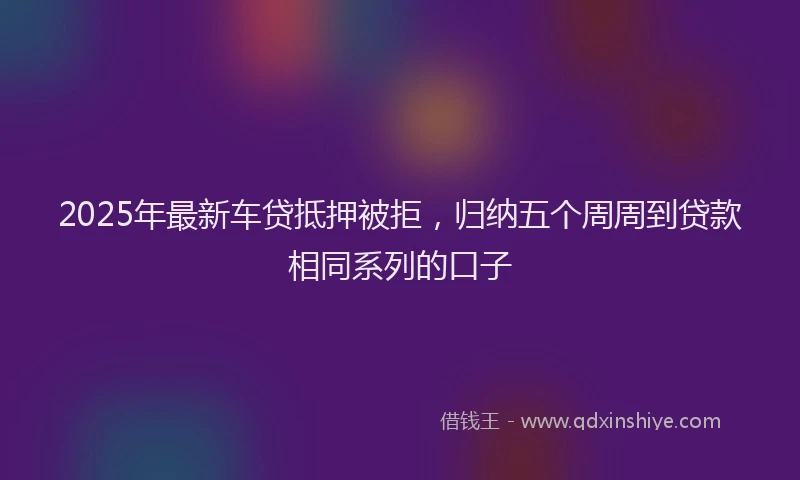 2025年最新车贷抵押被拒，归纳五个周周到贷款相同系列的口子
