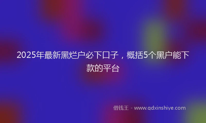 2025年最新黑烂户必下口子，概括5个黑户能下款的平台