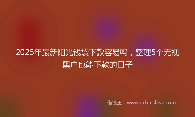2025年最新阳光钱袋下款容易吗，整理5个无视黑户也能下款的口子